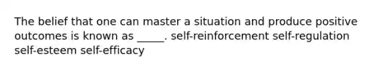 The belief that one can master a situation and produce positive outcomes is known as _____. self-reinforcement self-regulation self-esteem self-efficacy