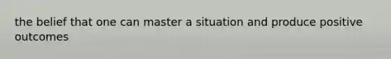 the belief that one can master a situation and produce positive outcomes