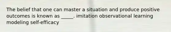 The belief that one can master a situation and produce positive outcomes is known as _____. imitation observational learning modeling self-efficacy