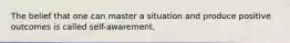 The belief that one can master a situation and produce positive outcomes is called self-awarement.