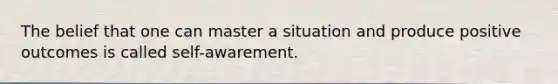 The belief that one can master a situation and produce positive outcomes is called self-awarement.