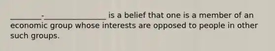 ________-________________ is a belief that one is a member of an economic group whose interests are opposed to people in other such groups.