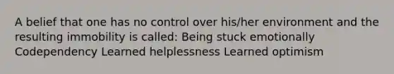 A belief that one has no control over his/her environment and the resulting immobility is called: Being stuck emotionally Codependency Learned helplessness Learned optimism