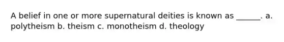 A belief in one or more supernatural deities is known as ______. a. polytheism b. theism c. monotheism d. theology