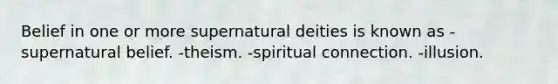 Belief in one or more supernatural deities is known as -supernatural belief. -theism. -spiritual connection. -illusion.