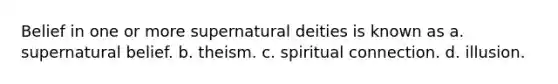 Belief in one or more supernatural deities is known as a. supernatural belief. b. theism. c. spiritual connection. d. illusion.