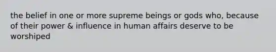 the belief in one or more supreme beings or gods who, because of their power & influence in human affairs deserve to be worshiped