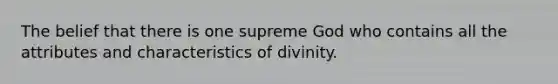 The belief that there is one supreme God who contains all the attributes and characteristics of divinity.