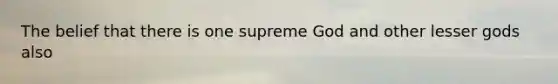 The belief that there is one supreme God and other lesser gods also