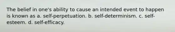 The belief in one's ability to cause an intended event to happen is known as a. self-perpetuation. b. self-determinism. c. self-esteem. d. self-efficacy.