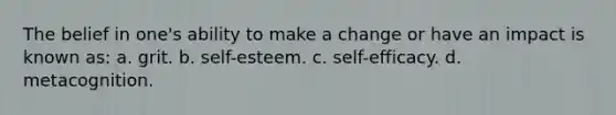 The belief in one's ability to make a change or have an impact is known as: a. grit. b. self-esteem. c. self-efficacy. d. metacognition.