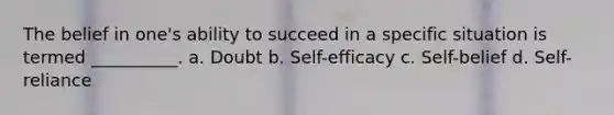 The belief in one's ability to succeed in a specific situation is termed __________. a. Doubt b. Self-efficacy c. Self-belief d. Self-reliance