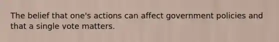 The belief that one's actions can affect government policies and that a single vote matters.