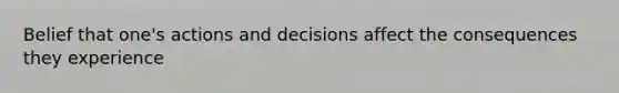 Belief that one's actions and decisions affect the consequences they experience