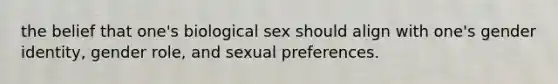 the belief that one's biological sex should align with one's gender identity, gender role, and sexual preferences.