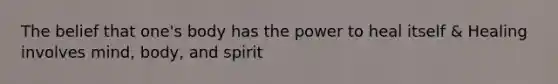 The belief that one's body has the power to heal itself & Healing involves mind, body, and spirit