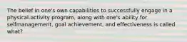 The belief in one's own capabilities to successfully engage in a physical-activity program, along with one's ability for selfmanagement, goal achievement, and effectiveness is called what?