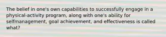 The belief in one's own capabilities to successfully engage in a physical-activity program, along with one's ability for selfmanagement, goal achievement, and effectiveness is called what?