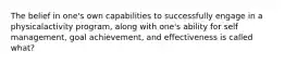 The belief in one's own capabilities to successfully engage in a physicalactivity program, along with one's ability for self management, goal achievement, and effectiveness is called what?