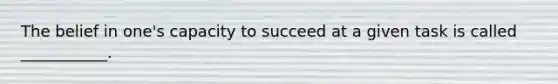 The belief in one's capacity to succeed at a given task is called ___________.