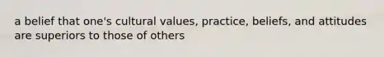 a belief that one's cultural values, practice, beliefs, and attitudes are superiors to those of others