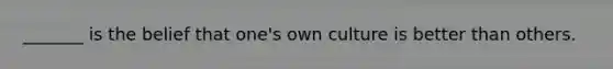 _______ is the belief that one's own culture is better than others.