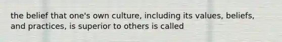 the belief that one's own culture, including its values, beliefs, and practices, is superior to others is called