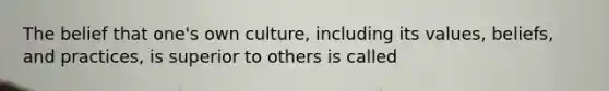 The belief that one's own culture, including its values, beliefs, and practices, is superior to others is called