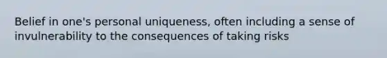 Belief in one's personal uniqueness, often including a sense of invulnerability to the consequences of taking risks