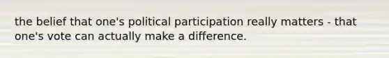 the belief that one's political participation really matters - that one's vote can actually make a difference.