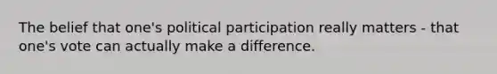 The belief that one's political participation really matters - that one's vote can actually make a difference.