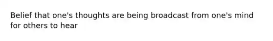 Belief that one's thoughts are being broadcast from one's mind for others to hear