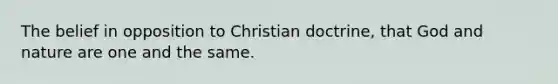 The belief in opposition to Christian doctrine, that God and nature are one and the same.