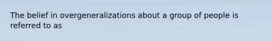 The belief in overgeneralizations about a group of people is referred to as