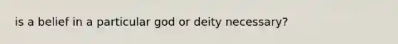 is a belief in a particular god or deity necessary?