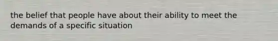 the belief that people have about their ability to meet the demands of a specific situation