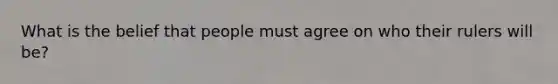 What is the belief that people must agree on who their rulers will be?