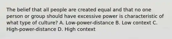 The belief that all people are created equal and that no one person or group should have excessive power is characteristic of what type of culture? A. Low-power-distance B. Low context C. High-power-distance D. High context