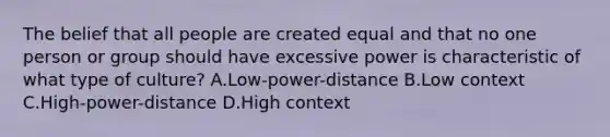 The belief that all people are created equal and that no one person or group should have excessive power is characteristic of what type of culture? A.Low-power-distance B.Low context C.High-power-distance D.High context