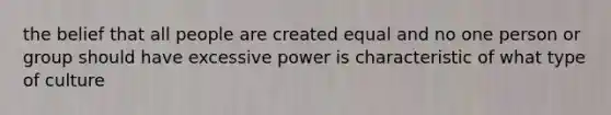 the belief that all people are created equal and no one person or group should have excessive power is characteristic of what type of culture