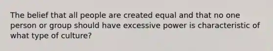 The belief that all people are created equal and that no one person or group should have excessive power is characteristic of what type of culture?