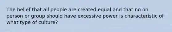 The belief that all people are created equal and that no on person or group should have excessive power is characteristic of what type of culture?