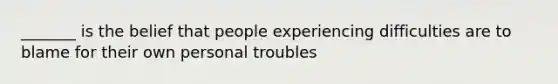 _______ is the belief that people experiencing difficulties are to blame for their own personal troubles