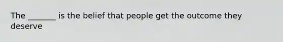 The _______ is the belief that people get the outcome they deserve