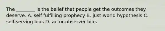 The ________ is the belief that people get the outcomes they deserve. A. self-fulfilling prophecy B. just-world hypothesis C. self-serving bias D. actor-observer bias