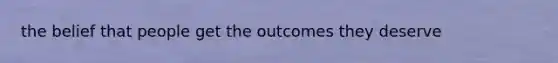 the belief that people get the outcomes they deserve