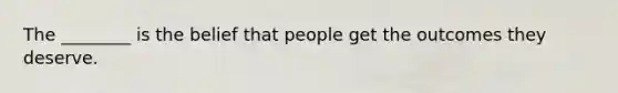 The ________ is the belief that people get the outcomes they deserve.