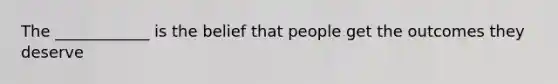 The ____________ is the belief that people get the outcomes they deserve