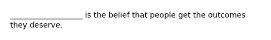 ___________________ is the belief that people get the outcomes they deserve.