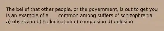 The belief that other people, or the government, is out to get you is an example of a ___ common among suffers of schizophrenia a) obsession b) hallucination c) compulsion d) delusion